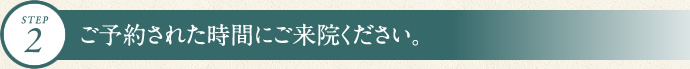 ご予約された時間にご来院ください。