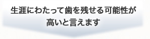 生涯にわたって歯を残せる可能性が高いと言えます