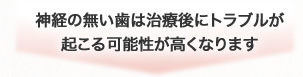 神経の無い歯は治療後にトラブルが起こる可能性が高くなります