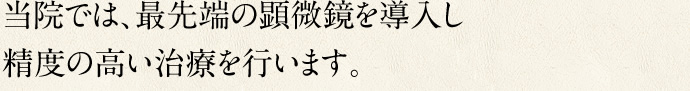 当院では、最先端の顕微鏡を導入し精度の高い治療を行います。